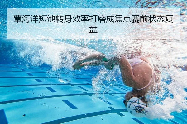 覃海洋短池转身效率打磨成焦点赛前状态复盘（c7）