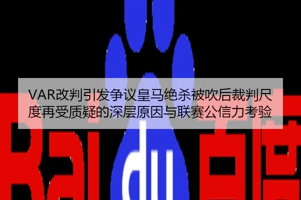 VAR改判引发争议皇马绝杀被吹后裁判尺度再受质疑的深层原因与联赛公信力考验（c7）